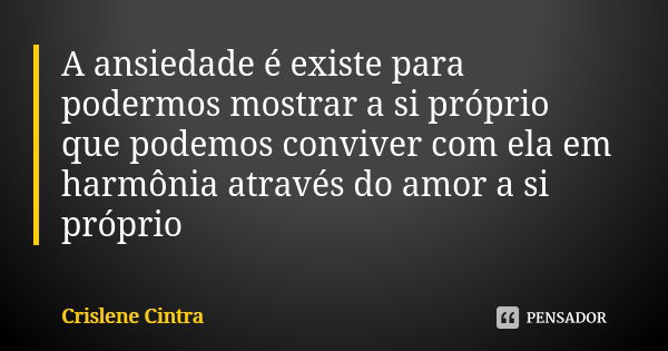 A ansiedade é existe para podermos mostrar a si próprio que podemos conviver com ela em harmônia através do amor a si próprio... Frase de Crislene Cintra.