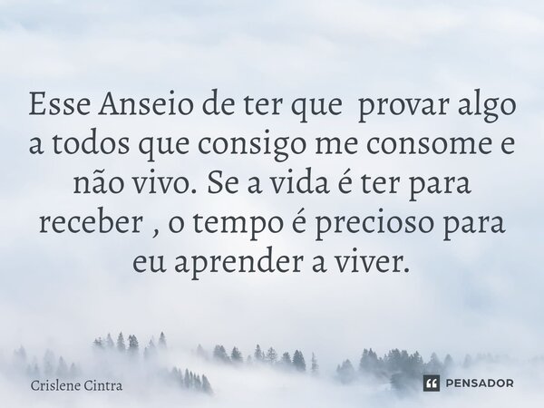 Esse Anseio de ter que provar algo a todos que consigo me consome e não vivo. Se a vida é ter para receber , o tempo é precioso para eu aprender a viver.... Frase de Crislene Cintra.