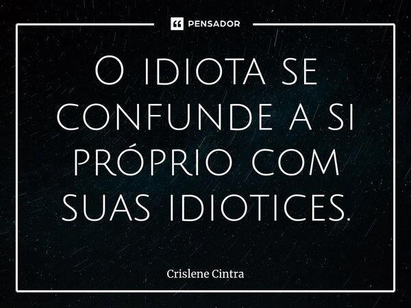 O idiota se confunde a si próprio com suas idiotices.... Frase de Crislene Cintra.