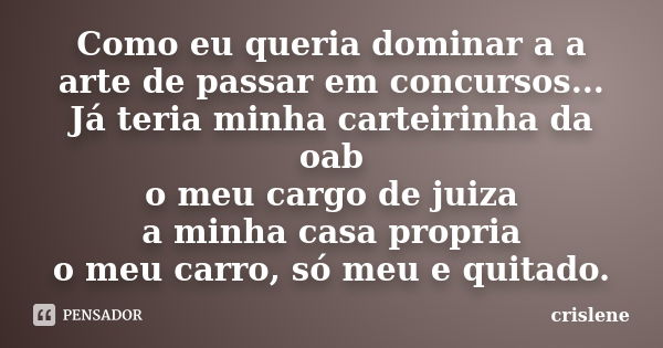 Como eu queria dominar a a arte de passar em concursos... Já teria minha carteirinha da oab o meu cargo de juiza a minha casa propria o meu carro, só meu e quit... Frase de crislene.