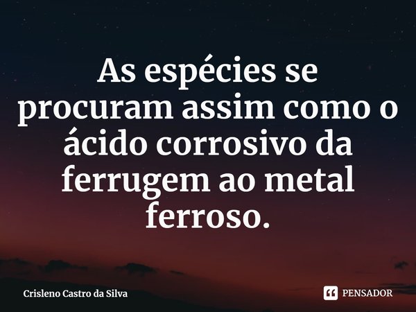 ⁠As espécies se procuram assim como o ácido corrosivo da ferrugem ao metal ferroso.... Frase de Crisleno Castro da Silva.