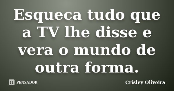 Esqueca tudo que a TV lhe disse e vera o mundo de outra forma.... Frase de Crisley Oliveira.