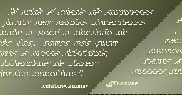 "A vida é cheia de surpresas e junto vem várias incertezas , cabe a você a decisão de recebe-las, somos nós quem escrevemos a nossa história, temos a liber... Frase de crisliane kramer.