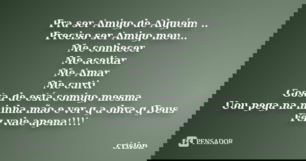 Pra ser Amigo de Alguém. .. Preciso ser Amigo meu... Me conhecer Me aceitar Me Amar Me curti Gosta de está comigo mesma Uou pega na minha mão e ver q a obra q D... Frase de crislon.