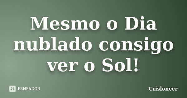 Mesmo o Dia nublado consigo ver o Sol!... Frase de Crisloncer.