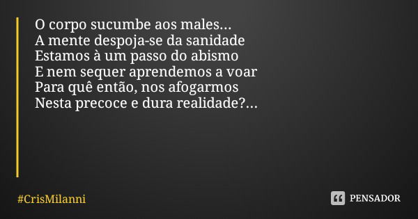 O corpo sucumbe aos males...
A mente despoja-se da sanidade
Estamos à um passo do abismo
E nem sequer aprendemos a voar
Para quê então, nos afogarmos Nesta prec... Frase de CrisMilanni.