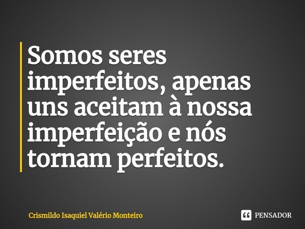 ⁠Somos seres imperfeitos, apenas uns aceitam à nossa imperfeição e nós tornam perfeitos.... Frase de Crismildo Isaquiel Valério Monteiro.