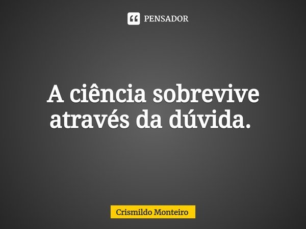 A ciência sobrevive através da dúvida. ⁠... Frase de Crismildo Monteiro.