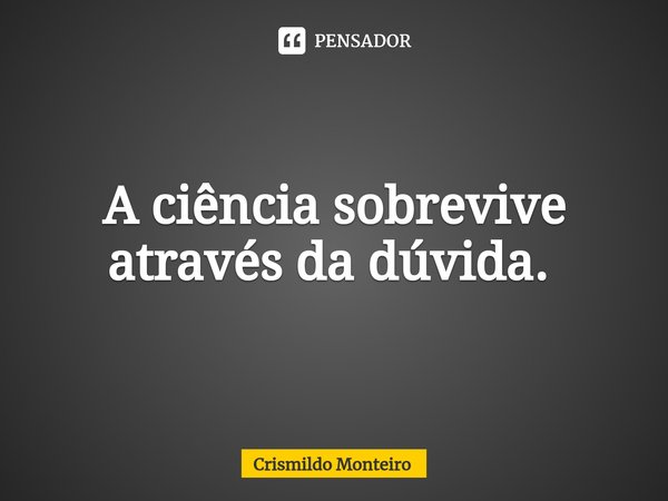 A ciência sobrevive através da dúvida. ⁠... Frase de Crismildo Monteiro.