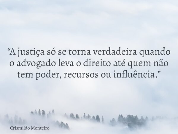 “A justiça só se torna verdadeira quando o advogado leva o direito até quem não tem poder, recursos ou influência.”... Frase de Crismildo Monteiro.