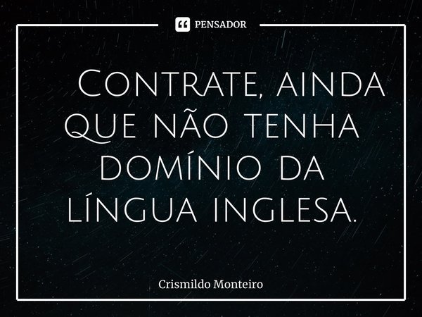 ⁠ Contrate, ainda que não tenha domínio da língua inglesa.... Frase de Crismildo Monteiro.