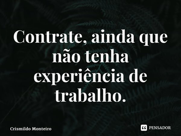 ⁠Contrate, ainda que não tenha experiência de trabalho.... Frase de Crismildo Monteiro.