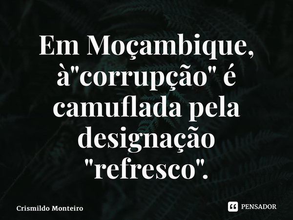 ⁠Em Moçambique, à "corrupção" é camuflada pela designação "refresco".... Frase de Crismildo Monteiro.