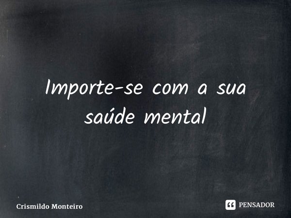 Importe-se com a sua saúde mental... Frase de Crismildo Monteiro.