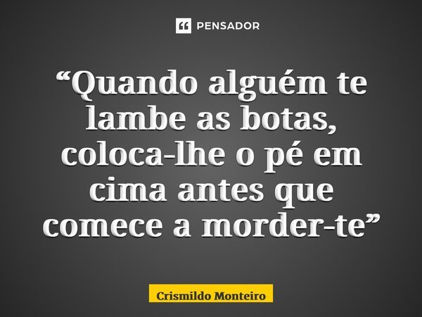 “Quando alguém te lambe as botas, coloca-lhe o pé em cima antes que comece a morder-te”... Frase de Crismildo Monteiro.