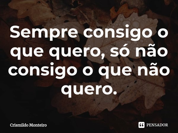 ⁠Sempre consigo o que quero, só não consigo o que não quero.... Frase de Crismildo Monteiro.