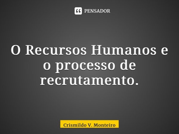 O Recursos Humanos e o processo de recrutamento.... Frase de Crismildo V. Monteiro.