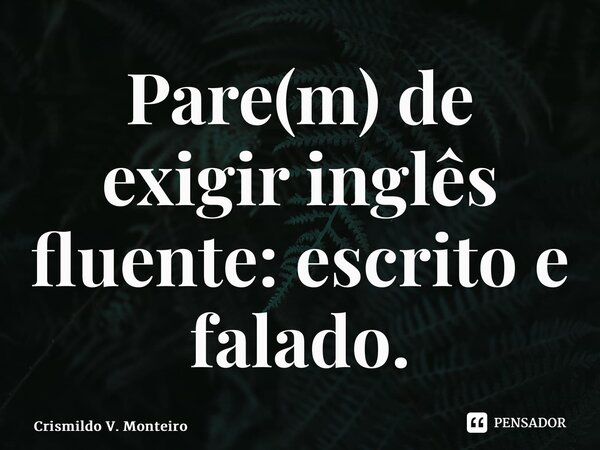 ⁠Pare(m) de exigir inglês fluente: escrito e falado.... Frase de Crismildo V. Monteiro.