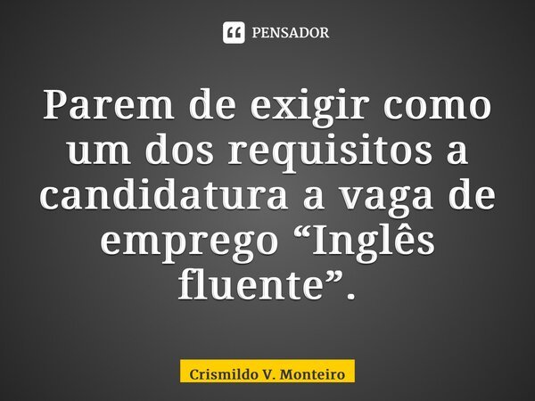 ⁠Parem de exigir como um dos requisitos a candidatura a vaga de emprego “Inglês fluente”.... Frase de Crismildo V. Monteiro.