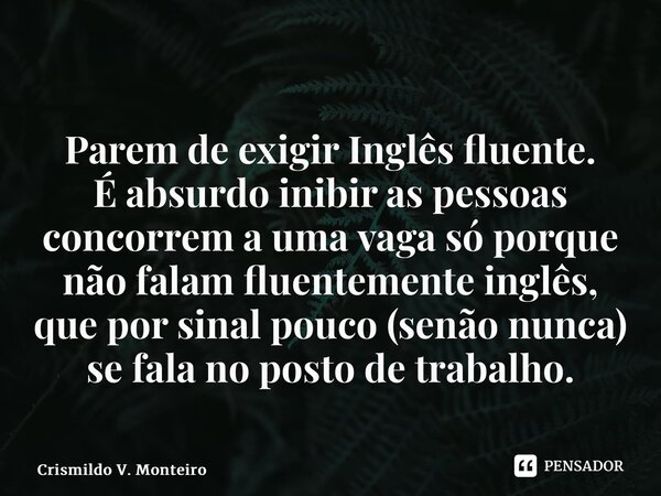 ⁠Parem de exigir Inglês fluente. É absurdo inibir as pessoas concorrem a uma vaga só porque não falam fluentemente inglês, que por sinal pouco (senão nunca) se ... Frase de Crismildo V. Monteiro.