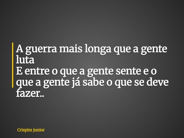 A guerra mais longa que a gente luta E entre o que a gente sente e o que a gente já sabe o que se deve fazer..... Frase de Crispim junior.