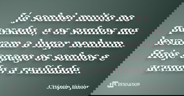 Já sonhei muito no passado, e os sonhos me levaram a lugar nenhum. Hoje apago os sonhos e acendo a realidade.... Frase de Crispim Júnior.