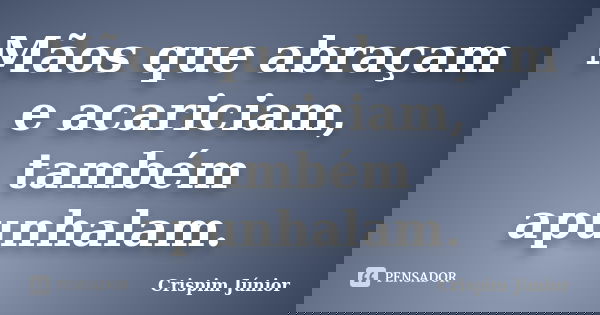 Mãos que abraçam e acariciam, também apunhalam.... Frase de Crispim Júnior.