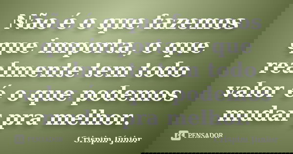 Não é o que fazemos que importa, o que realmente tem todo valor é o que podemos mudar pra melhor.... Frase de Crispim Júnior.