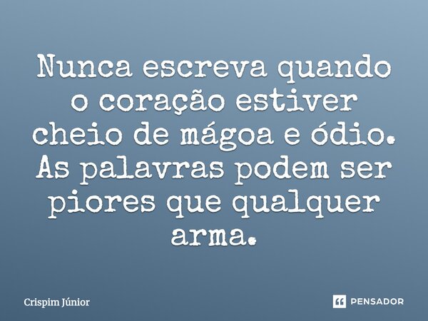 Nunca escreva quando o coração estiver cheio de mágoa e ódio. As palavras podem ser piores que qualquer arma.... Frase de Crispim Júnior.