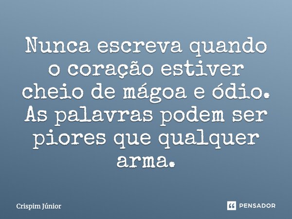 Nunca escreva quando o coração estiver cheio de mágoa e ódio, as palavras podem ser piores que qualquer arma.... Frase de Crispim Júnior.