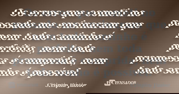Os erros que cometi no passado me ensinaram que nem todo caminho é perfeito, nem toda promessa é cumprida, nem todo sonho é possível.... Frase de Crispim Júnior.