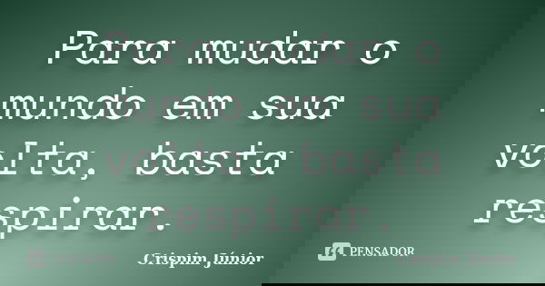 Para mudar o mundo em sua volta, basta respirar.... Frase de Crispim Júnior.