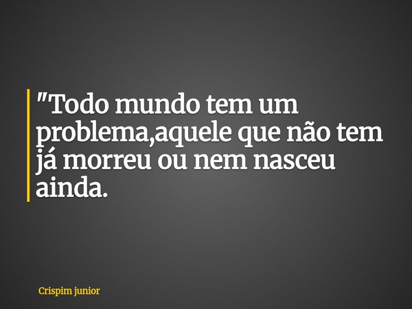 ⁠"Todo mundo tem um problema,aquele que não tem já morreu ou nem nasceu ainda.... Frase de Crispim junior.