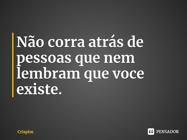 Não corra atrás de pessoas que nem lembram que voce existe.... Frase de Crispim.