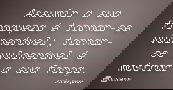 Assumir a sua fraqueza é tornar-se vulnerável; tornar-se vulnerável é mostrar a sua força.... Frase de Criss Jami.