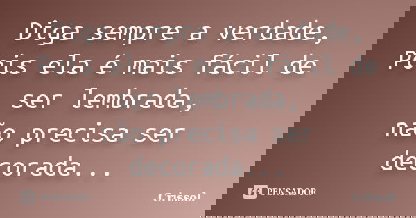 Diga sempre a verdade, Pois ela é mais fácil de ser lembrada, não precisa ser decorada...... Frase de Crissol.