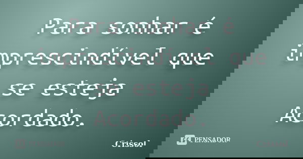 Para sonhar é imprescindível que se esteja Acordado.... Frase de Crissol.