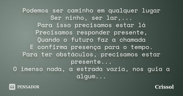 Podemos ser caminho em qualquer lugar Ser ninho, ser lar,... Para isso precisamos estar lá Precisamos responder presente, Quando o futuro faz a chamada E confir... Frase de Crissol.