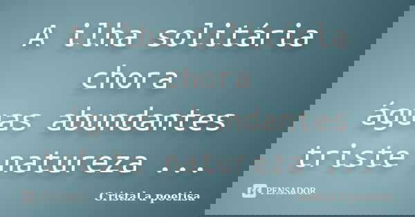 A ilha solitária chora águas abundantes triste natureza ...... Frase de Cristal a poetisa.