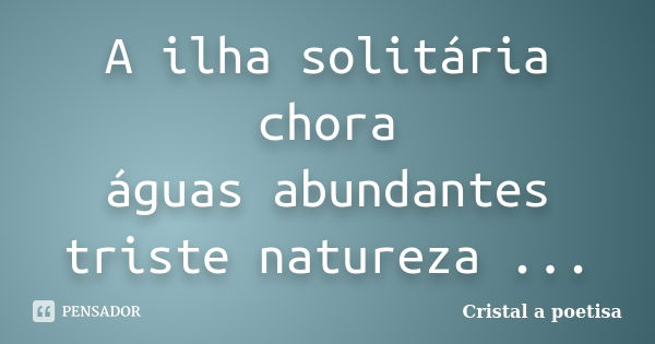 A ilha solitária chora águas abundantes triste natureza ...... Frase de Cristal a poetisa.