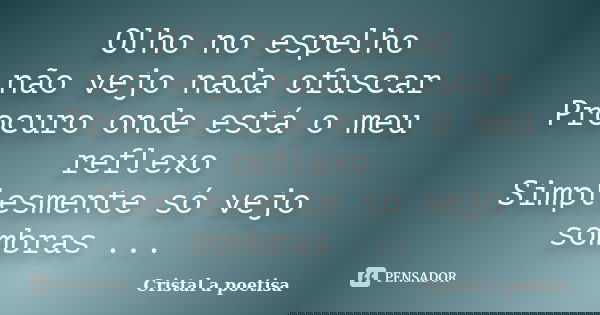 Olho no espelho não vejo nada ofuscar Procuro onde está o meu reflexo Simplesmente só vejo sombras ...... Frase de Cristal a poetisa.