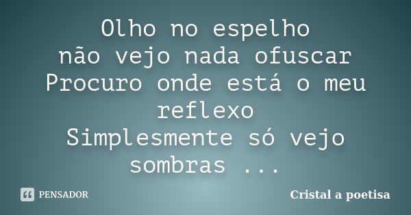 Olho no espelho não vejo nada ofuscar Procuro onde está o meu reflexo Simplesmente só vejo sombras ...... Frase de Cristal a poetisa.