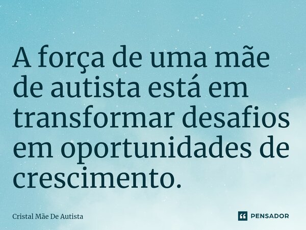 ⁠A força de uma mãe de autista está em transformar desafios em oportunidades de crescimento.... Frase de Cristal mãe de autista.