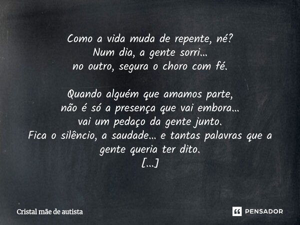 Como a vida muda de repente, né? Num dia, a gente sorri… no outro, segura o choro com fé. Quando alguém que amamos parte, não é só a presença que vai embora… v... Frase de Cristal mãe de autista.