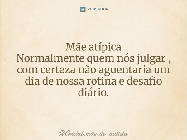 ⁠Mãe atípica Normalmente quem nós julgar , com certeza não aguentaria um dia de nossa rotina e desafio diário.... Frase de Cristal.mãe.de_autista.