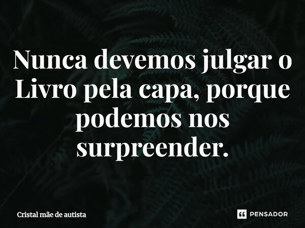 Nunca devemos julgar o Livro pela capa, porque podemos nos surpreender.... Frase de Cristal mãe de autista.