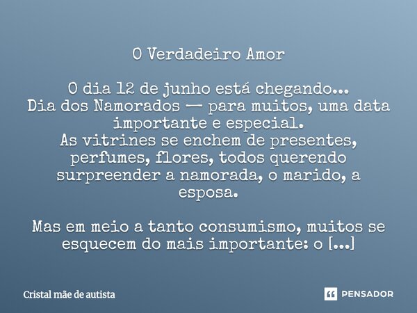 O Verdadeiro Amor O dia 12 de junho está chegando... Dia dos Namorados — para muitos, uma data importante e especial. As vitrines se enchem de presentes, perfum... Frase de Cristal mãe de autista.