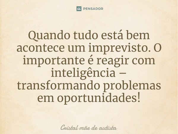 ⁠Quando tudo está bem acontece um imprevisto. O importante é reagir com inteligência – transformando problemas em oportunidades!... Frase de Cristal mãe de autista.