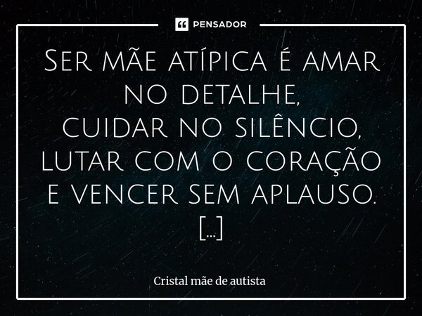 ⁠Ser mãe atípica é amar no detalhe, cuidar no silêncio, lutar com o coração e vencer sem aplauso. Ela não segue manuais — ela escreve o seu próprio, dia após di... Frase de Cristal mãe de autista.