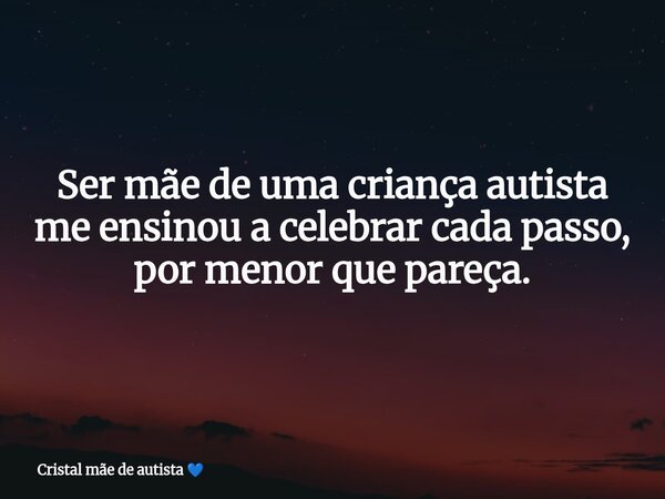 Ser mãe de uma criança autista me ensinou a celebrar cada passo, por menor que pareça.... Frase de Cristal mãe de autista.